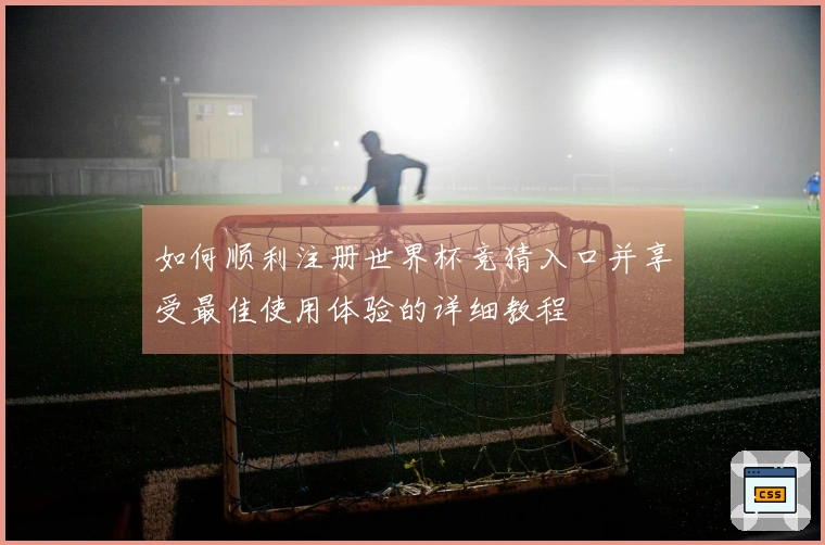 如何顺利注册世界杯竞猜入口并享受最佳使用体验的详细教程