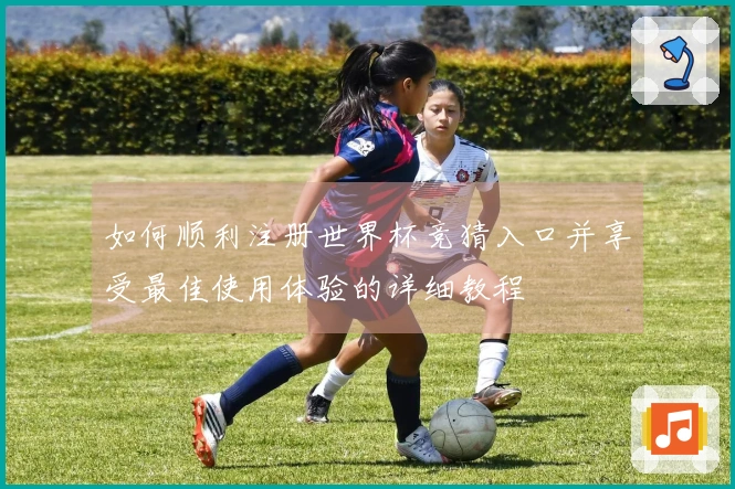 如何顺利注册世界杯竞猜入口并享受最佳使用体验的详细教程