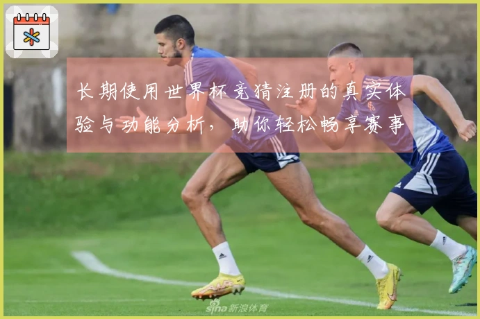长期使用世界杯竞猜注册的真实体验与功能分析，助你轻松畅享赛事乐趣