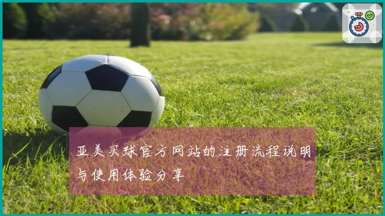 亚美买球官方网站的注册流程说明与使用体验分享