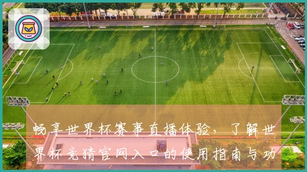 畅享世界杯赛事直播体验，了解世界杯竞猜官网入口的使用指南与功能亮点