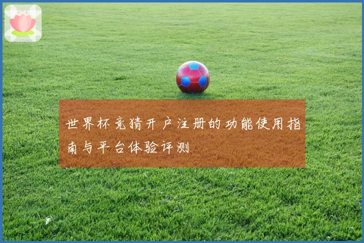 世界杯竞猜开户注册的功能使用指南与平台体验评测