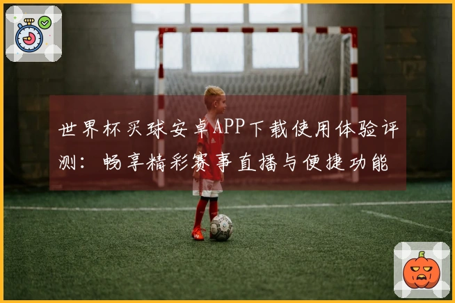 世界杯买球安卓APP下载使用体验评测：畅享精彩赛事直播与便捷功能解析