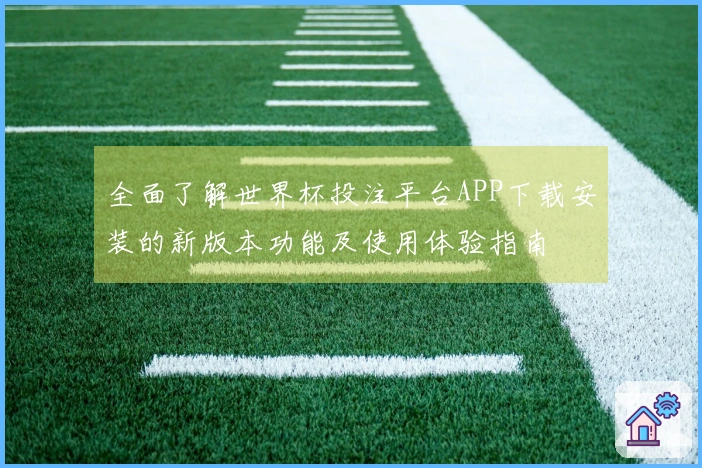 全面了解世界杯投注平台APP下载安装的新版本功能及使用体验指南
