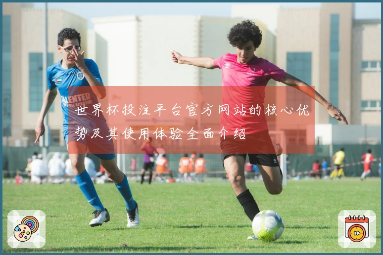 世界杯投注平台官方网站的核心优势及其使用体验全面介绍