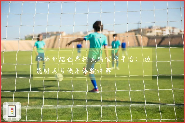 全面介绍世界杯竞猜官方平台：功能特点与使用体验详解