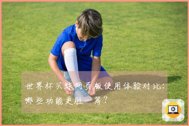 世界杯买球网页版使用体验对比：哪些功能更胜一筹？