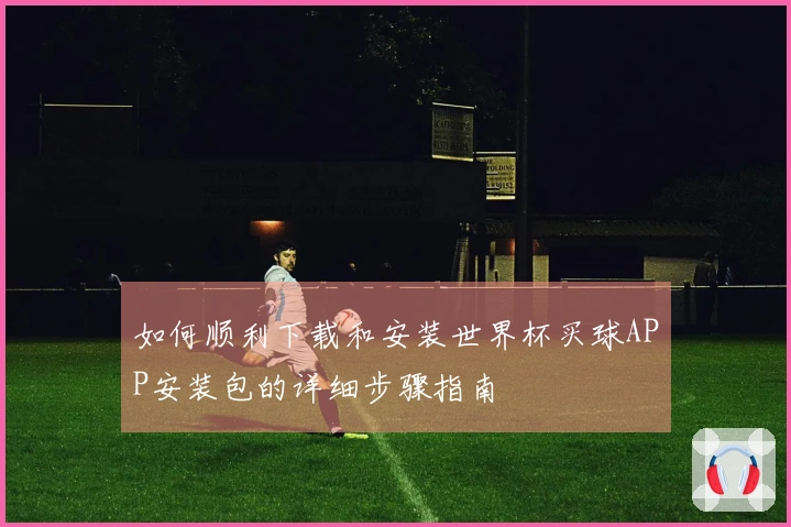 如何顺利下载和安装世界杯买球APP安装包的详细步骤指南