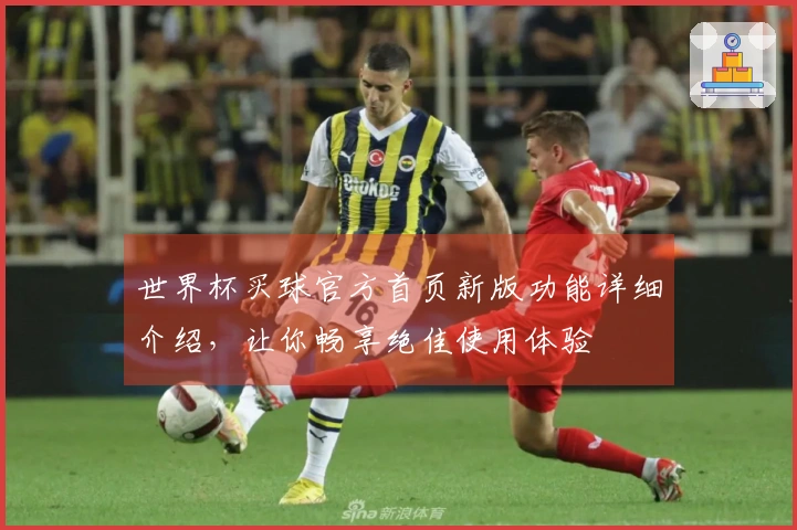 世界杯买球官方首页新版功能详细介绍，让你畅享绝佳使用体验