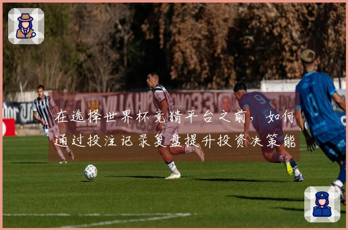 在选择世界杯竞猜平台之前，如何通过投注记录复盘提升投资决策能力？