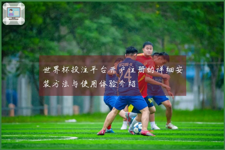 世界杯投注平台开户注册的详细安装方法与使用体验介绍