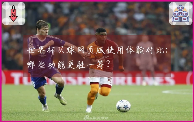世界杯买球网页版使用体验对比：哪些功能更胜一筹？