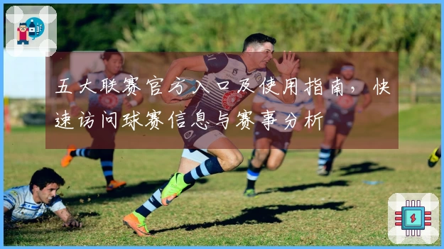 五大联赛官方入口及使用指南，快速访问球赛信息与赛事分析