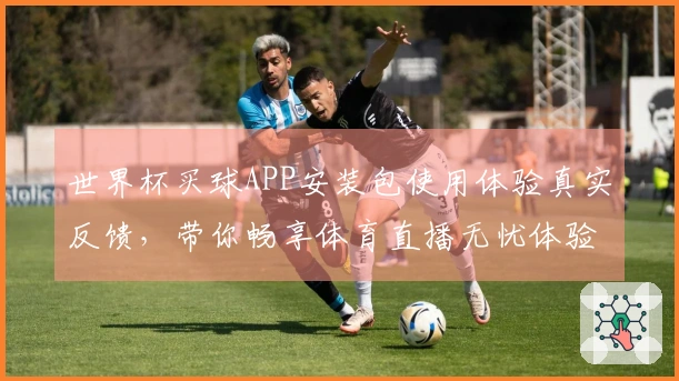 世界杯买球APP安装包使用体验真实反馈，带你畅享体育直播无忧体验