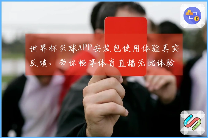 世界杯买球APP安装包使用体验真实反馈，带你畅享体育直播无忧体验