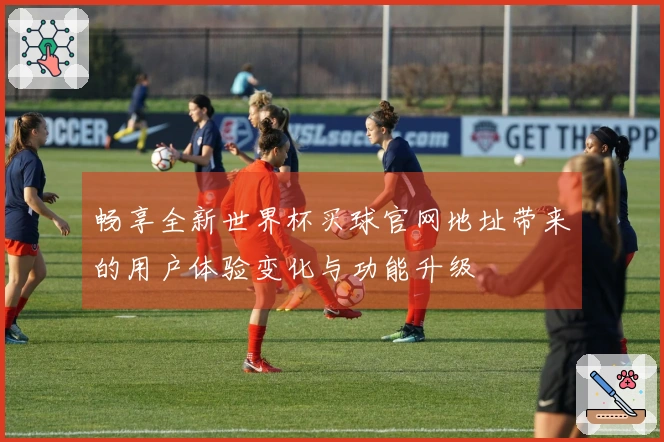 畅享全新世界杯买球官网地址带来的用户体验变化与功能升级