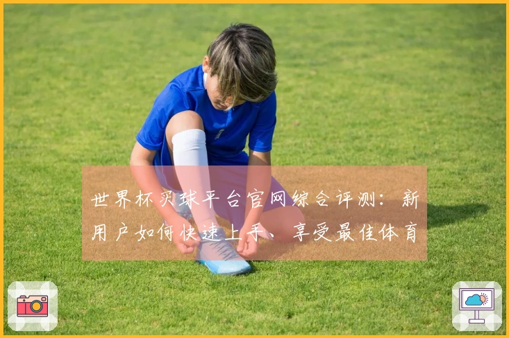 世界杯买球平台官网综合评测：新用户如何快速上手、享受最佳体育直播体验