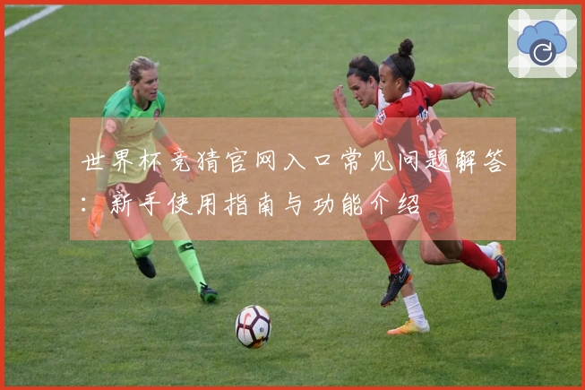 世界杯竞猜官网入口常见问题解答：新手使用指南与功能介绍
