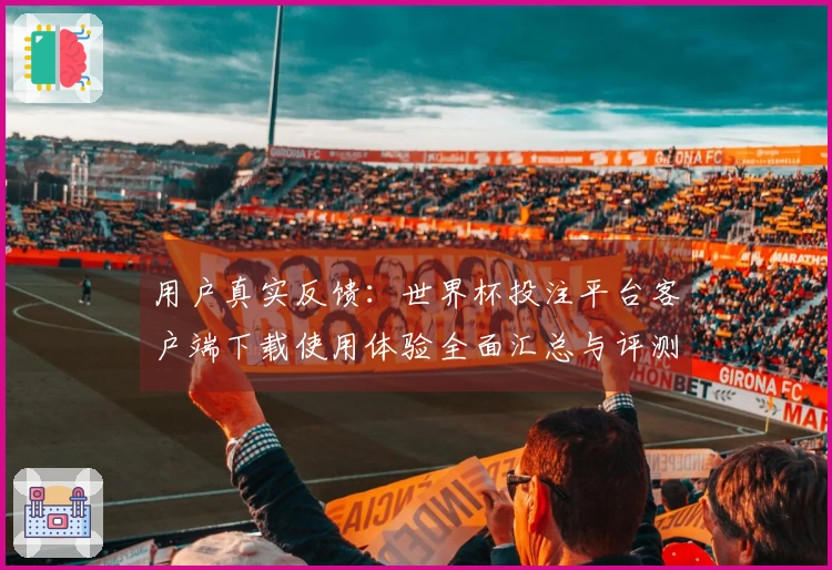 用户真实反馈：世界杯投注平台客户端下载使用体验全面汇总与评测