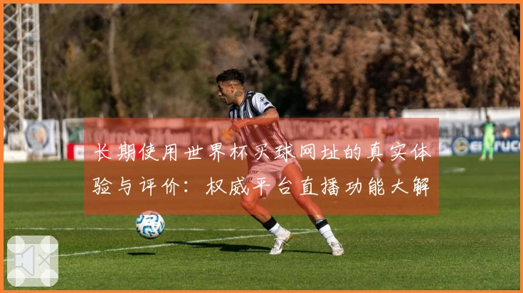 长期使用世界杯买球网址的真实体验与评价：权威平台直播功能大解读