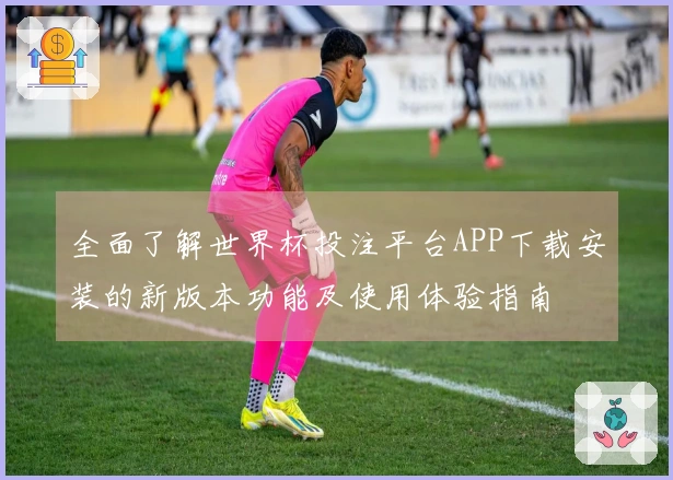 全面了解世界杯投注平台APP下载安装的新版本功能及使用体验指南