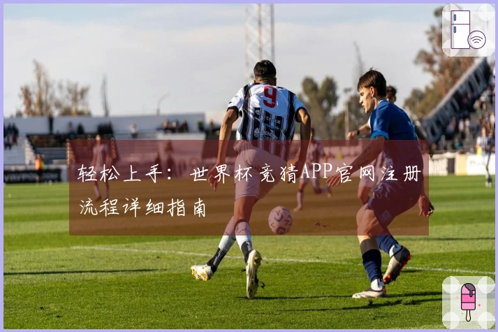 轻松上手：世界杯竞猜APP官网注册流程详细指南